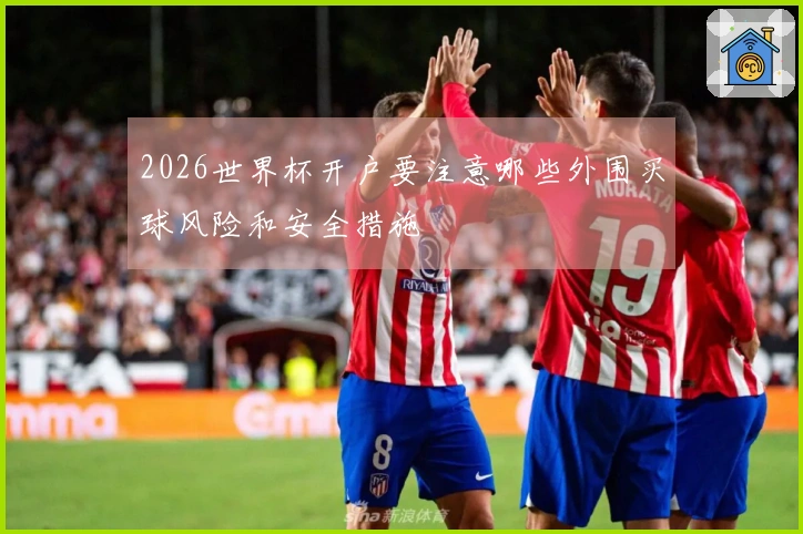 2026世界杯开户要注意哪些外围买球风险和安全措施