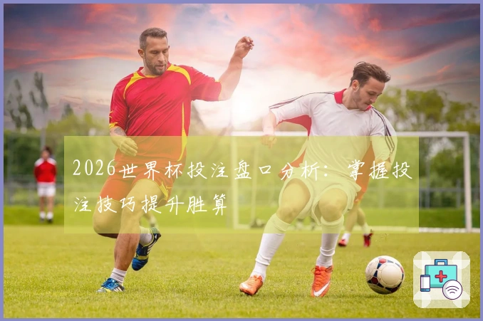 2026世界杯投注盘口分析：掌握投注技巧提升胜算