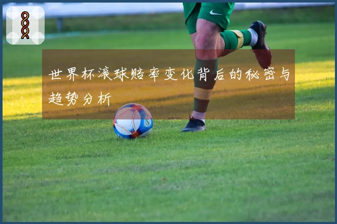 世界杯滚球赔率变化背后的秘密与趋势分析