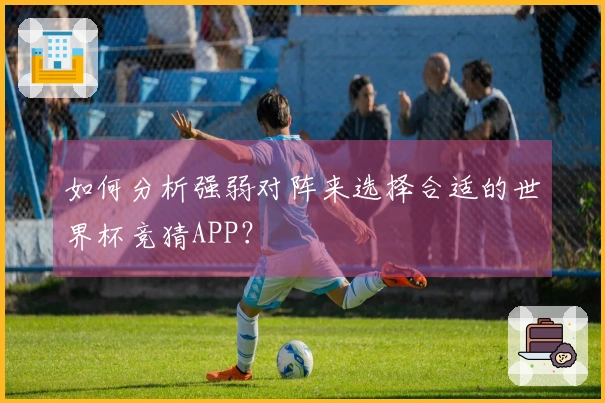 如何分析强弱对阵来选择合适的世界杯竞猜APP？
